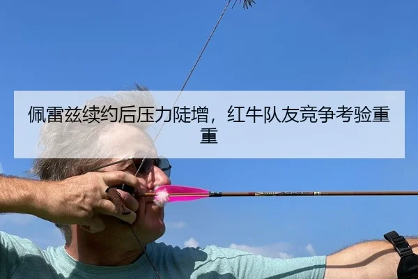 佩雷兹续约后压力陡增，红牛队友竞争考验重重 - yaxin